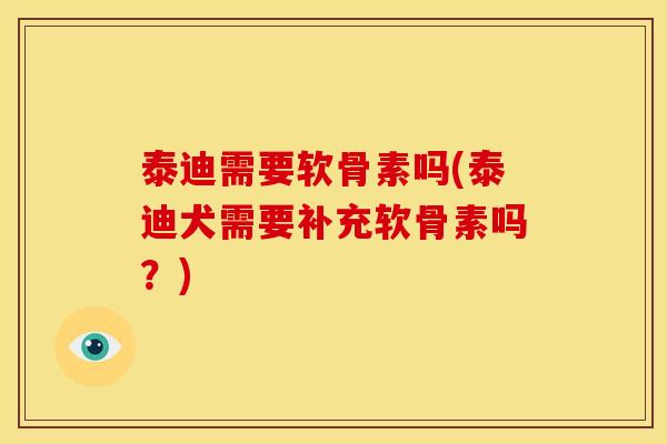 泰迪需要软骨素吗(泰迪犬需要补充软骨素吗？)