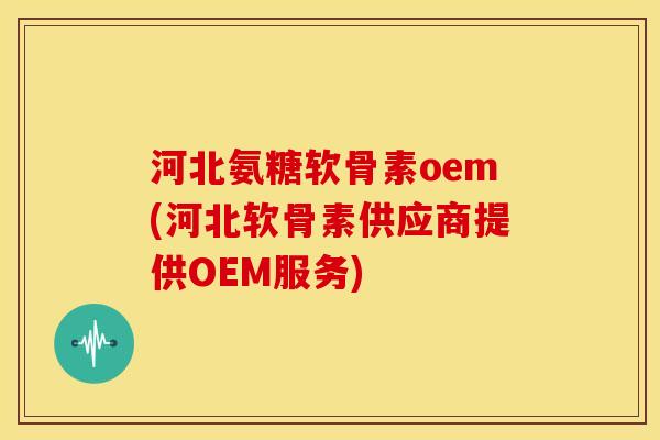 河北氨糖软骨素oem(河北软骨素供应商提供OEM服务)