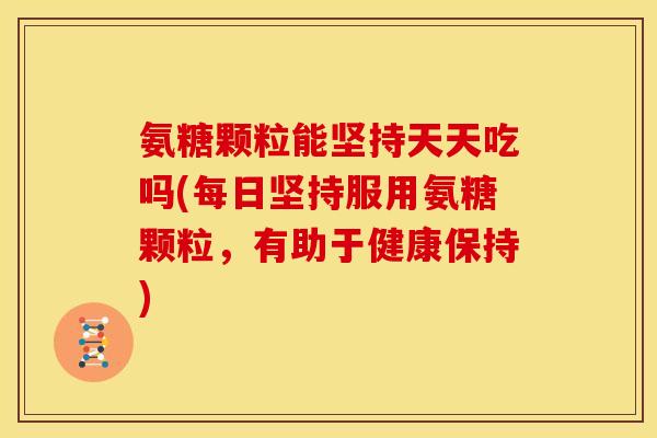 氨糖颗粒能坚持天天吃吗(每日坚持服用氨糖颗粒，有助于健康保持)