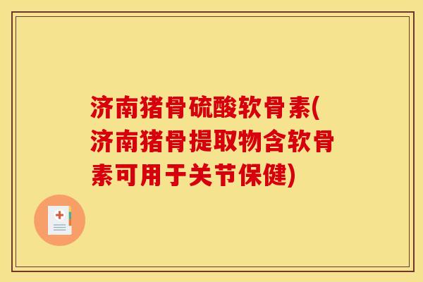 济南猪骨硫酸软骨素(济南猪骨提取物含软骨素可用于关节保健)
