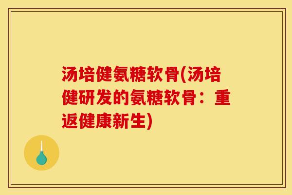 汤培健氨糖软骨(汤培健研发的氨糖软骨：重返健康新生)