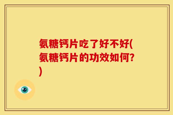 氨糖钙片吃了好不好(氨糖钙片的功效如何?) 氨糖钙片吃了好不好(氨糖钙片的功效如何?)