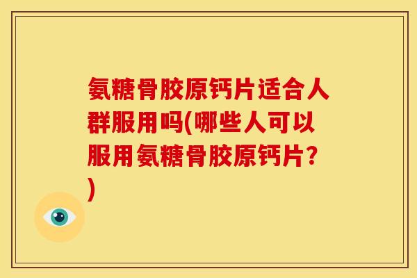 氨糖骨胶原钙片适合人群服用吗(哪些人可以服用氨糖骨胶原钙片？)