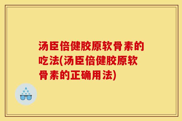 汤臣倍健胶原软骨素的吃法(汤臣倍健胶原软骨素的正确用法)