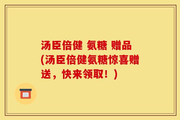 汤臣倍健 氨糖 赠品(汤臣倍健氨糖惊喜赠送，快来领取！)
