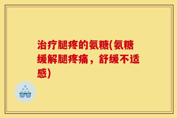 治疗腿疼的氨糖(氨糖缓解腿疼痛，舒缓不适感)