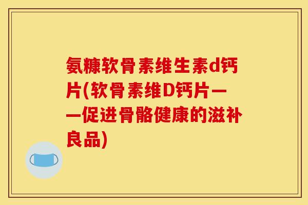 氨糠软骨素维生素d钙片(软骨素维D钙片——促进骨骼健康的滋补良品)