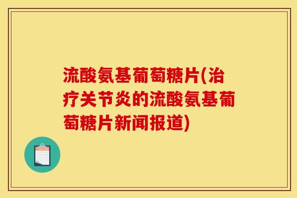 流酸氨基葡萄糖片(治疗关节炎的流酸氨基葡萄糖片新闻报道)