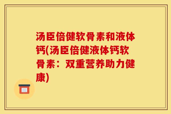 汤臣倍健软骨素和液体钙(汤臣倍健液体钙软骨素:双重营养助力健康) 汤臣倍健软骨素和液体钙(汤臣倍健液体钙软骨素:双重营养助力健康)