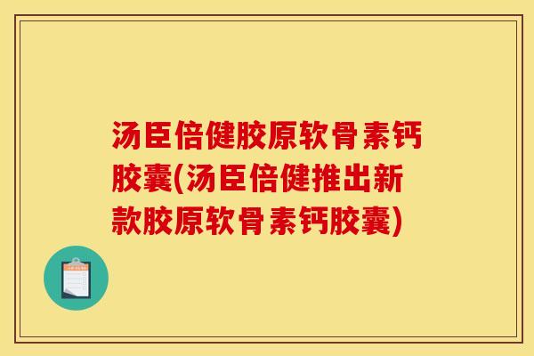 汤臣倍健胶原软骨素钙胶囊(汤臣倍健推出新款胶原软骨素钙胶囊) 汤臣倍健胶原软骨素钙胶囊(汤臣倍健推出新款胶原软骨素钙胶囊)