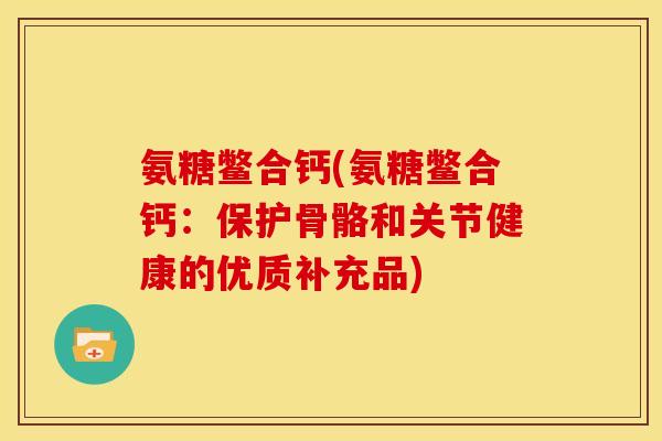 氨糖鳖合钙(氨糖鳖合钙:保护骨骼和关节健康的优质补充品) 氨糖鳖合钙(氨糖鳖合钙:保护骨骼和关节健康的优质补充品)