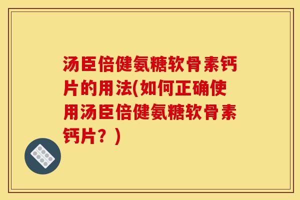 汤臣倍健氨糖软骨素钙片的用法(如何正确使用汤臣倍健氨糖软骨素钙片？)