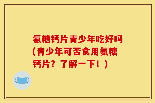 氨糖钙片青少年吃好吗(青少年可否食用氨糖钙片？了解一下！)