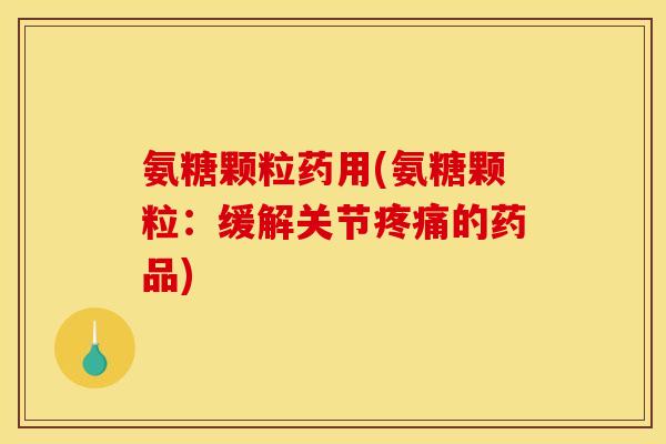 氨糖颗粒药用(氨糖颗粒：缓解关节疼痛的药品)
