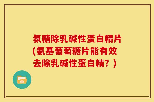 氨糖除乳碱性蛋白精片(氨基葡萄糖片能有效去除乳碱性蛋白精?) 氨糖除乳碱性蛋白精片(氨基葡萄糖片能有效去除乳碱性蛋白精?)