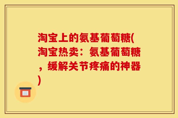 淘宝上的氨基葡萄糖(淘宝热卖：氨基葡萄糖，缓解关节疼痛的神器)