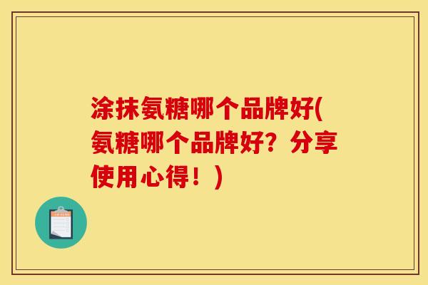 涂抹氨糖哪个品牌好(氨糖哪个品牌好？分享使用心得！)