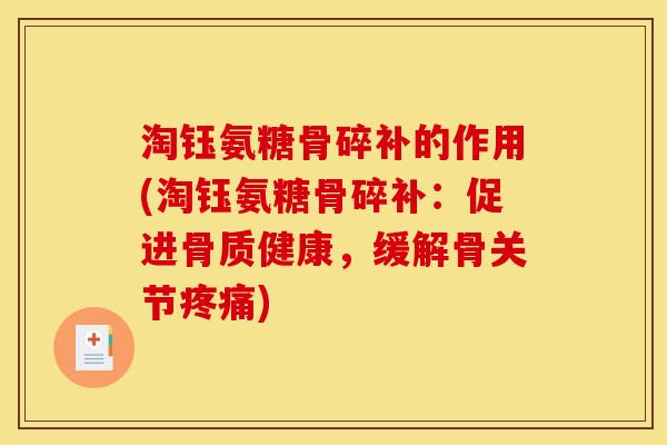 淘钰氨糖骨碎补的作用(淘钰氨糖骨碎补：促进骨质健康，缓解骨关节疼痛)