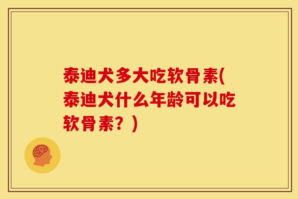 泰迪犬多大吃软骨素(泰迪犬什么年龄可以吃软骨素?) 泰迪犬多大吃软骨素(泰迪犬什么年龄可以吃软骨素?)