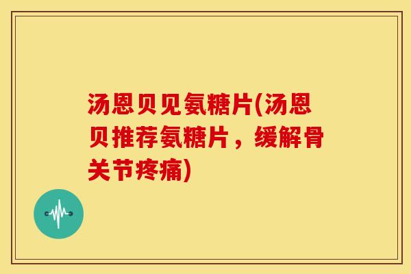 汤恩贝见氨糖片(汤恩贝推荐氨糖片,缓解骨关节) 汤恩贝见氨糖片(汤恩贝推荐氨糖片,缓解骨关节)