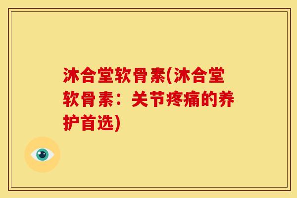 沐合堂软骨素(沐合堂软骨素：关节疼痛的养护首选)
