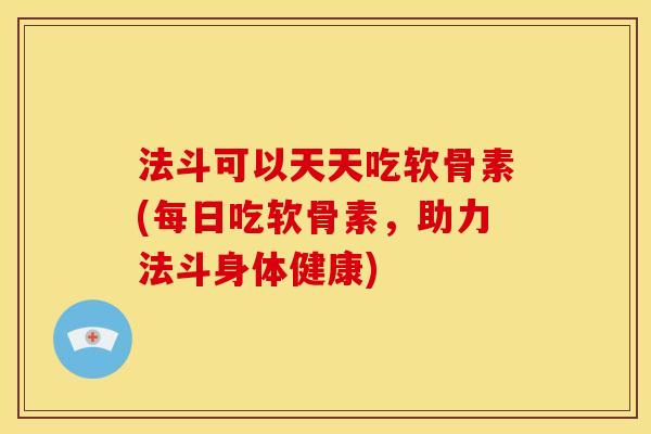 法斗可以天天吃软骨素(每日吃软骨素，助力法斗身体健康)