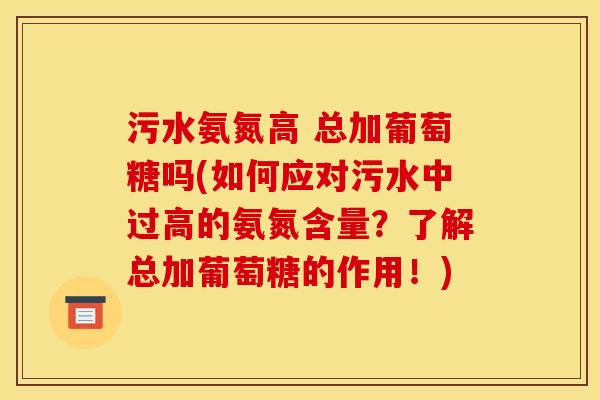 污水氨氮高 总加葡萄糖吗(如何应对污水中过高的氨氮含量？了解总加葡萄糖的作用！)