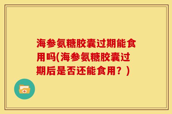 海参氨糖胶囊过期能食用吗(海参氨糖胶囊过期后是否还能食用？)
