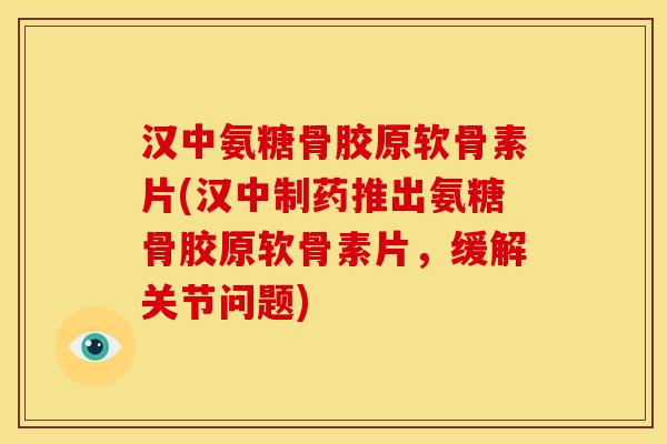 汉中氨糖骨胶原软骨素片(汉中制药推出氨糖骨胶原软骨素片，缓解关节问题)