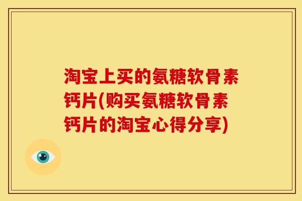 淘宝上买的氨糖软骨素钙片(购买氨糖软骨素钙片的淘宝心得分享)