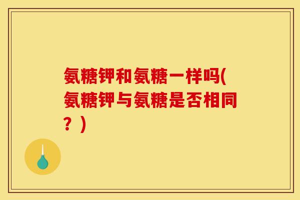 氨糖钾和氨糖一样吗(氨糖钾与氨糖是否相同？)