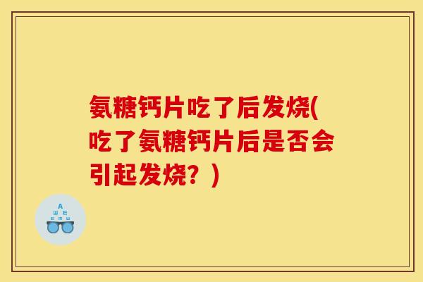 氨糖钙片吃了后发烧(吃了氨糖钙片后是否会引起发烧？)