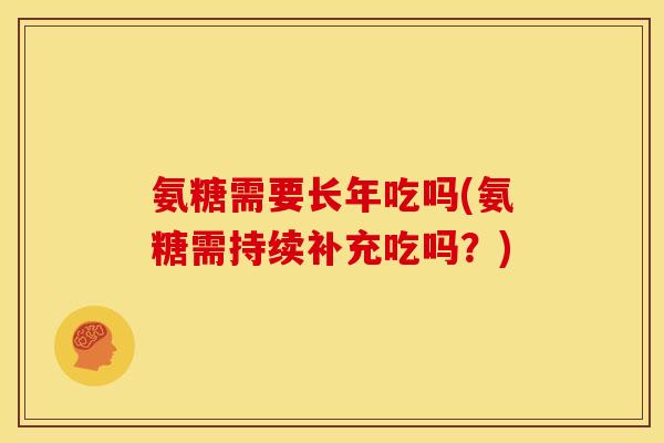 氨糖需要长年吃吗(氨糖需持续补充吃吗？)