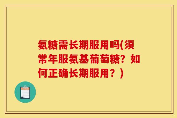 氨糖需长期服用吗(须常年服氨基葡萄糖？如何正确长期服用？)