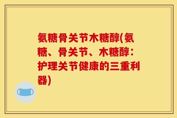 氨糖骨关节木糖醇(氨糖、骨关节、木糖醇：护理关节健康的三重利器)