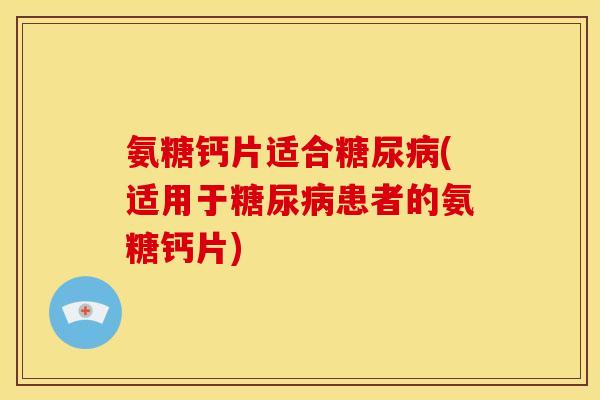 氨糖钙片适合糖尿病(适用于糖尿病患者的氨糖钙片)