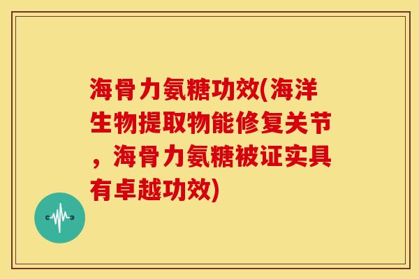 海骨力氨糖功效(海洋生物提取物能修复关节，海骨力氨糖被证实具有卓越功效)