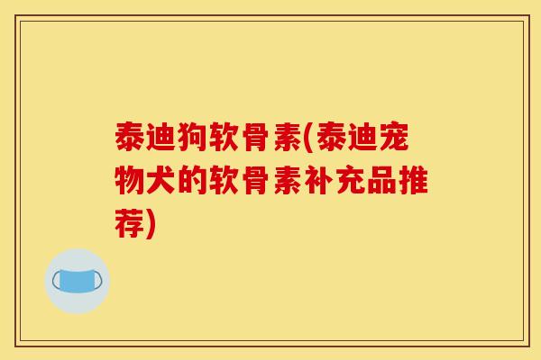 泰迪狗软骨素(泰迪宠物犬的软骨素补充品推荐) 泰迪狗软骨素(泰迪宠物犬的软骨素补充品推荐)