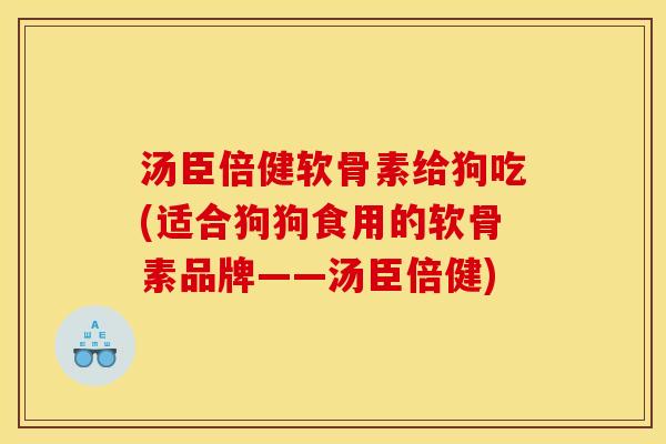 汤臣倍健软骨素给狗吃(适合狗狗食用的软骨素品牌——汤臣倍健)