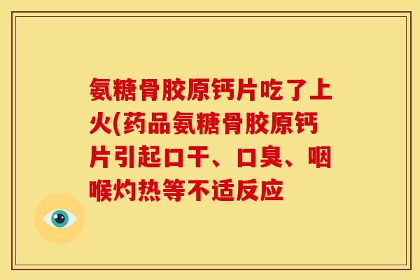 氨糖骨胶原钙片吃了上火(药品氨糖骨胶原钙片引起口干、口臭、咽喉灼热等不适反应
