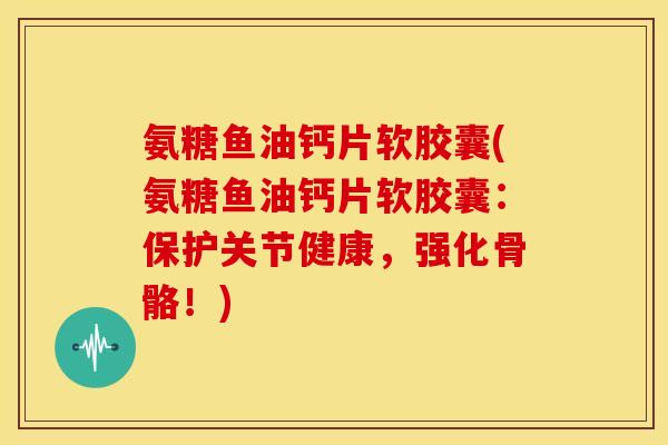 氨糖鱼油钙片软胶囊(氨糖鱼油钙片软胶囊：保护关节健康，强化骨骼！)