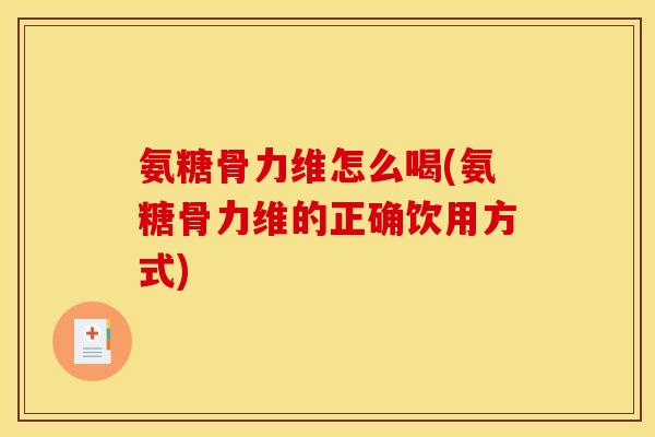 氨糖骨力维怎么喝(氨糖骨力维的正确饮用方式) 氨糖骨力维怎么喝(氨糖骨力维的正确饮用方式)