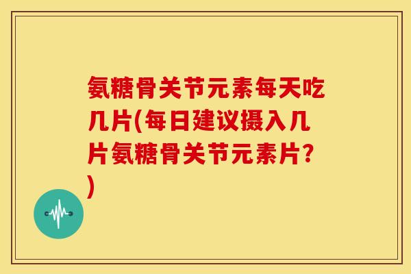 氨糖骨关节元素每天吃几片(每日建议摄入几片氨糖骨关节元素片？)