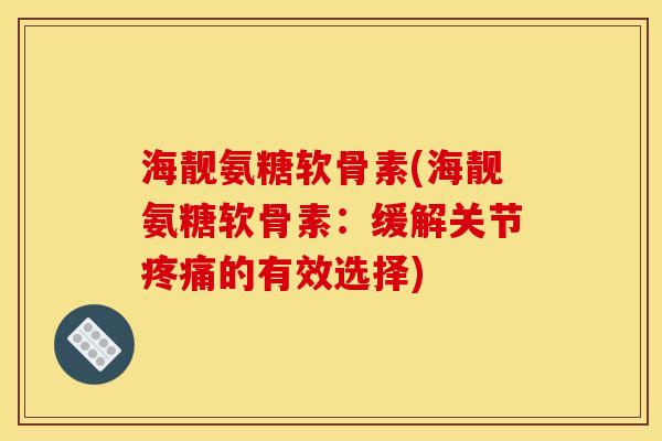 海靓氨糖软骨素(海靓氨糖软骨素：缓解关节疼痛的有效选择)