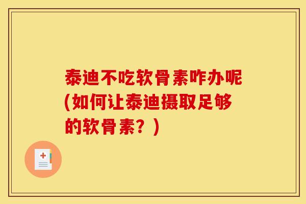 泰迪不吃软骨素咋办呢(如何让泰迪摄取足够的软骨素？)