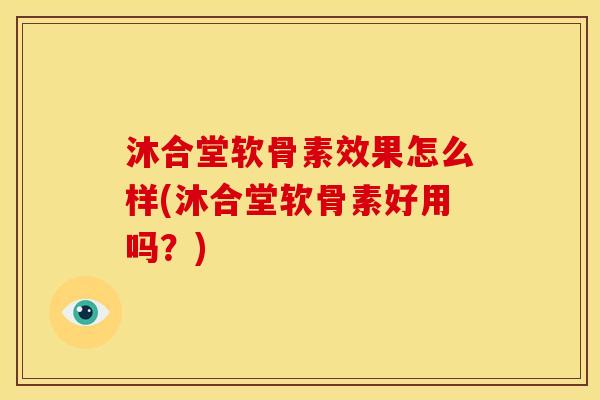 沐合堂软骨素效果怎么样(沐合堂软骨素好用吗？)