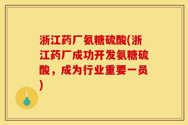 浙江药厂氨糖硫酸(浙江药厂成功开发氨糖硫酸，成为行业重要一员)