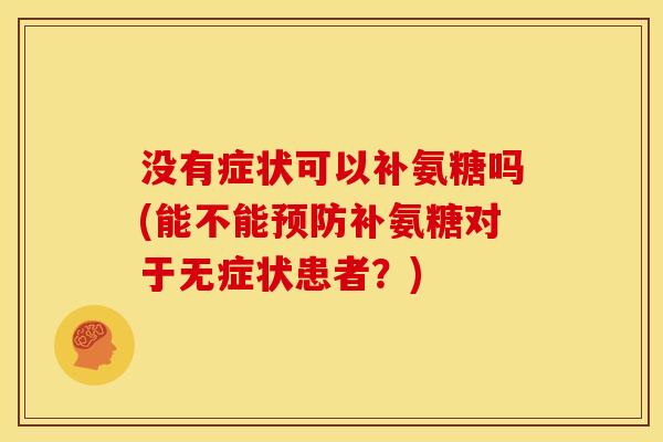 没有症状可以补氨糖吗(能不能补氨糖对于无症状患者？)