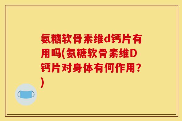 氨糖软骨素维d钙片有用吗(氨糖软骨素维D钙片对身体有何作用？)