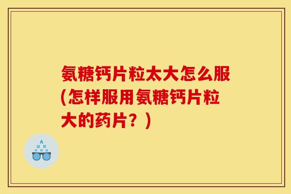 氨糖钙片粒太大怎么服(怎样服用氨糖钙片粒大的药片？)